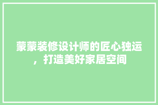 蒙蒙装修设计师的匠心独运，打造美好家居空间 施工工艺