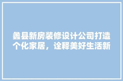 蠡县新房装修设计公司打造个化家居，诠释美好生活新篇章