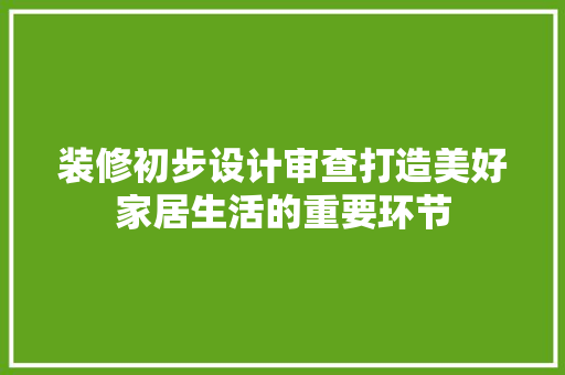 装修初步设计审查打造美好家居生活的重要环节