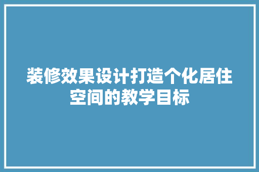 装修效果设计打造个化居住空间的教学目标