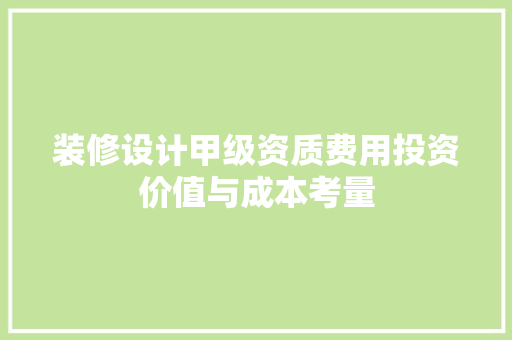 装修设计甲级资质费用投资价值与成本考量