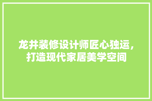 龙井装修设计师匠心独运，打造现代家居美学空间 常见问题