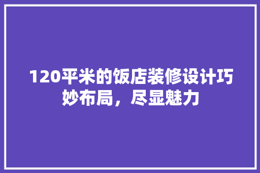 120平米的饭店装修设计巧妙布局，尽显魅力