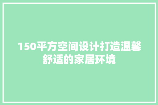 150平方空间设计打造温馨舒适的家居环境