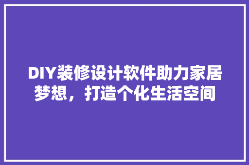 DIY装修设计软件助力家居梦想，打造个化生活空间