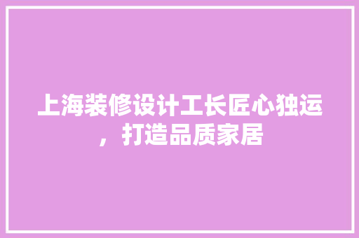 上海装修设计工长匠心独运，打造品质家居