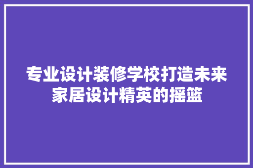 专业设计装修学校打造未来家居设计精英的摇篮