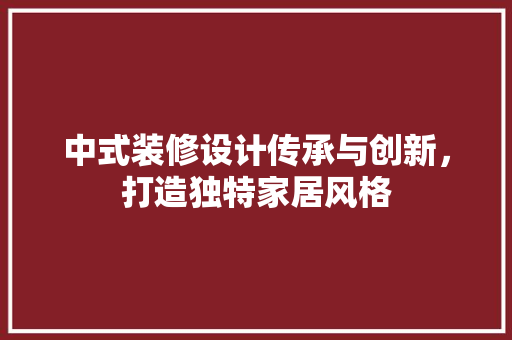中式装修设计传承与创新，打造独特家居风格 施工管理