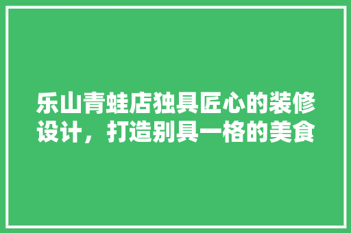 乐山青蛙店独具匠心的装修设计，打造别具一格的美食文化空间