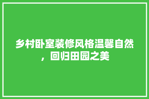 乡村卧室装修风格温馨自然，回归田园之美 常见问题
