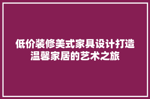 低价装修美式家具设计打造温馨家居的艺术之旅