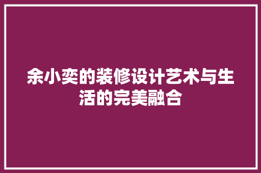 余小奕的装修设计艺术与生活的完美融合