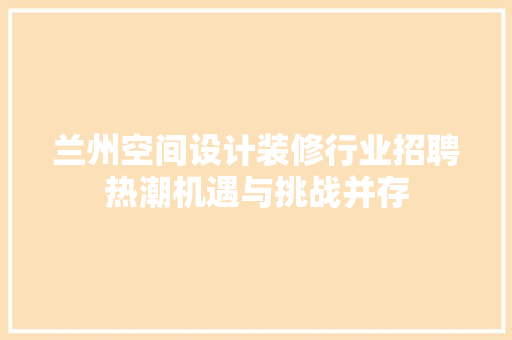 兰州空间设计装修行业招聘热潮机遇与挑战并存