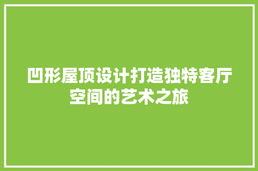 凹形屋顶设计打造独特客厅空间的艺术之旅