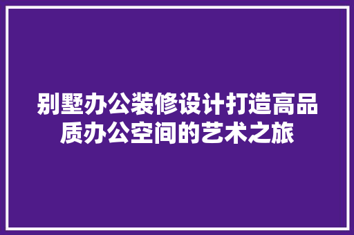 别墅办公装修设计打造高品质办公空间的艺术之旅