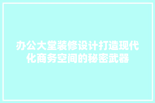 办公大堂装修设计打造现代化商务空间的秘密武器