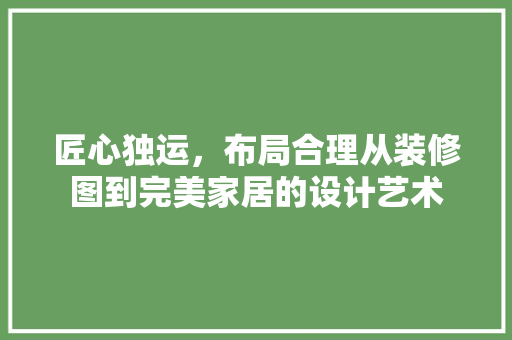 匠心独运，布局合理从装修图到完美家居的设计艺术