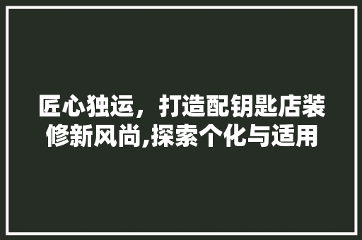 匠心独运，打造配钥匙店装修新风尚,探索个化与适用的完美融合 施工工艺
