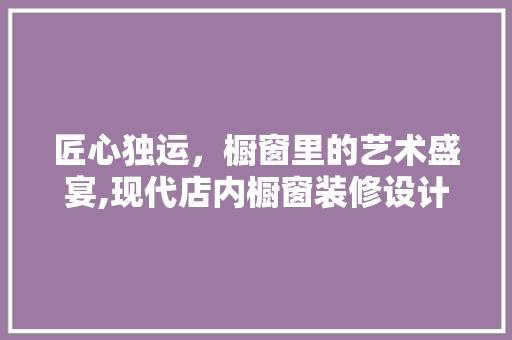 匠心独运，橱窗里的艺术盛宴,现代店内橱窗装修设计之路 常见问题