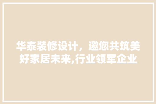 华泰装修设计，邀您共筑美好家居未来,行业领军企业招聘电话背后的机遇与挑战