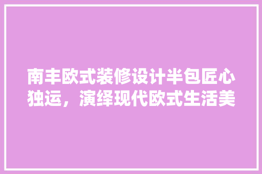 南丰欧式装修设计半包匠心独运，演绎现代欧式生活美学