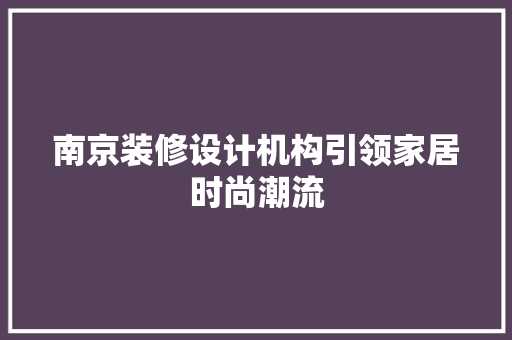 南京装修设计机构引领家居时尚潮流