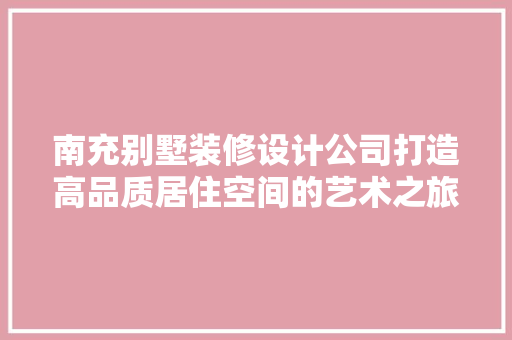 南充别墅装修设计公司打造高品质居住空间的艺术之旅