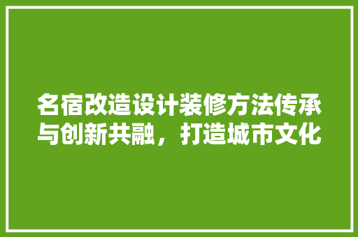名宿改造设计装修方法传承与创新共融，打造城市文化新地标
