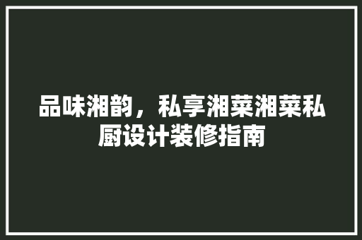 品味湘韵，私享湘菜湘菜私厨设计装修指南
