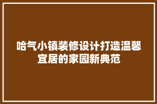 哈气小镇装修设计打造温馨宜居的家园新典范
