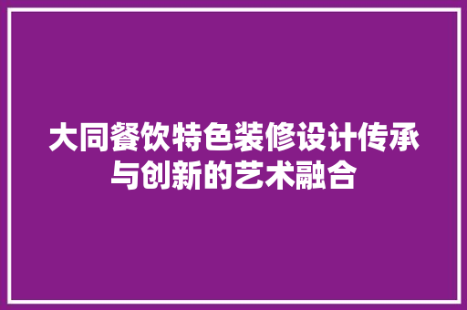 大同餐饮特色装修设计传承与创新的艺术融合
