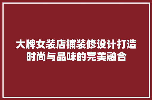 大牌女装店铺装修设计打造时尚与品味的完美融合 常用建材