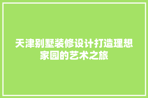 天津别墅装修设计打造理想家园的艺术之旅