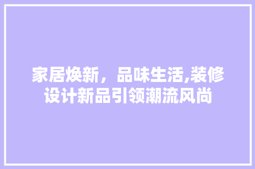 家居焕新，品味生活,装修设计新品引领潮流风尚 住宅建筑设计