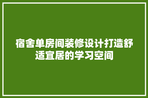 宿舍单房间装修设计打造舒适宜居的学习空间
