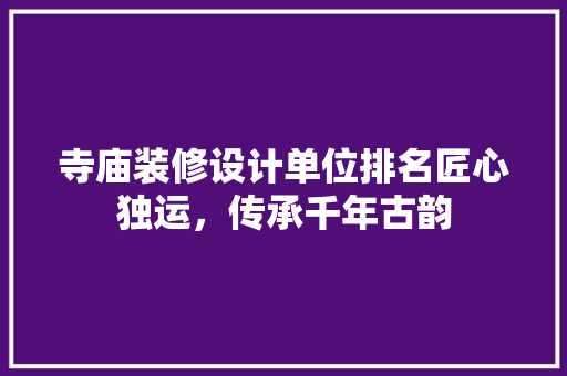 寺庙装修设计单位排名匠心独运，传承千年古韵