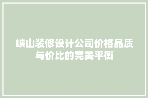 峡山装修设计公司价格品质与价比的完美平衡