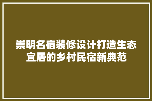 崇明名宿装修设计打造生态宜居的乡村民宿新典范