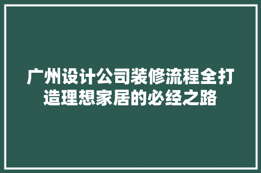 广州设计公司装修流程全打造理想家居的必经之路