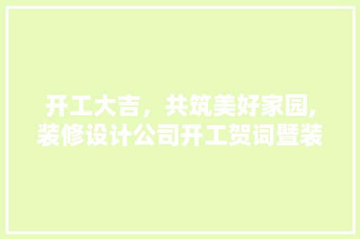 开工大吉，共筑美好家园,装修设计公司开工贺词暨装修知识分享