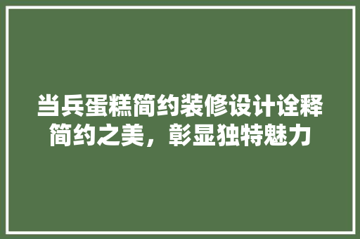 当兵蛋糕简约装修设计诠释简约之美，彰显独特魅力 生态建筑设计