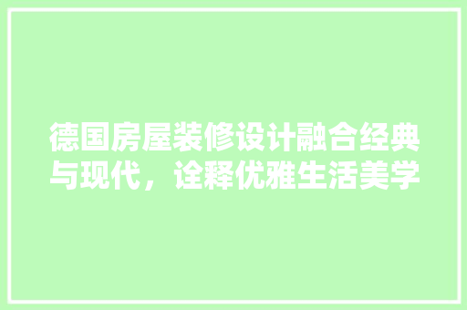 德国房屋装修设计融合经典与现代，诠释优雅生活美学