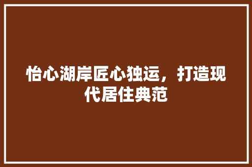 怡心湖岸匠心独运，打造现代居住典范