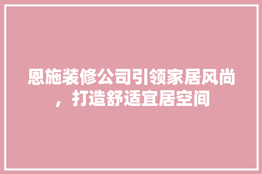 恩施装修公司引领家居风尚，打造舒适宜居空间 施工管理