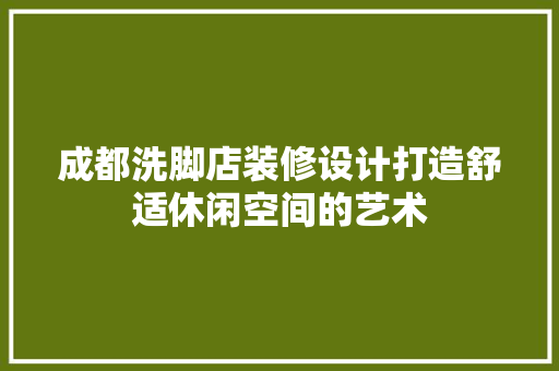 成都洗脚店装修设计打造舒适休闲空间的艺术