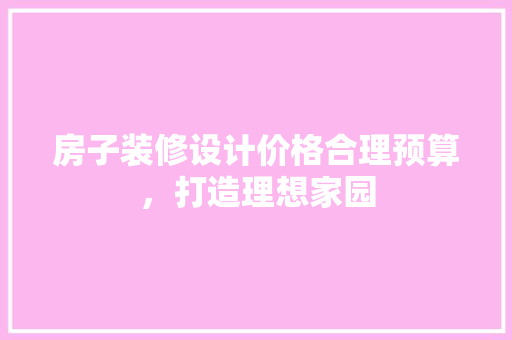 房子装修设计价格合理预算，打造理想家园 设计原则