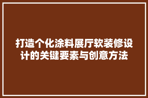 打造个化涂料展厅软装修设计的关键要素与创意方法 材料设备