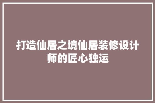 打造仙居之境仙居装修设计师的匠心独运