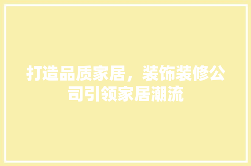 打造品质家居，装饰装修公司引领家居潮流