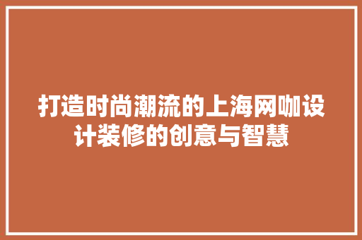 打造时尚潮流的上海网咖设计装修的创意与智慧